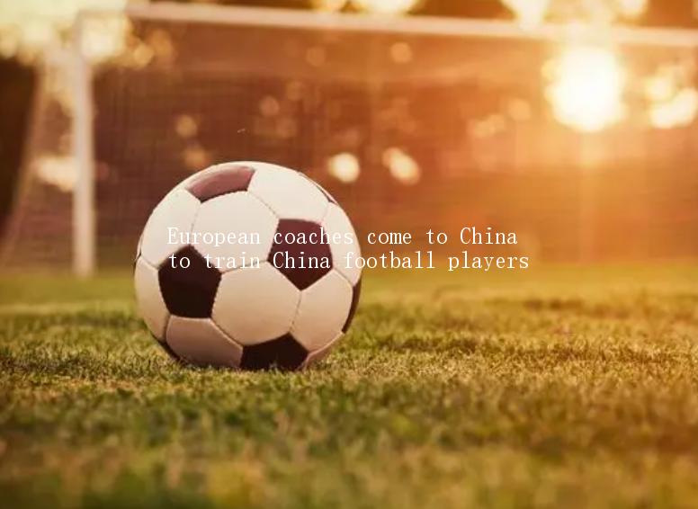 European coaches come to China to train China football players