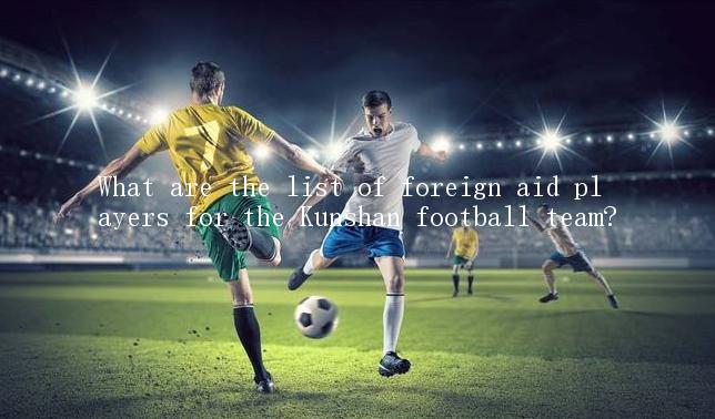 What are the list of foreign aid players for the Kunshan football team?